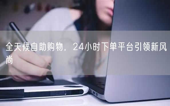 全天候自助购物，24小时下单平台引领新风尚