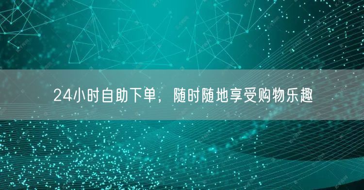 24小时自助下单，随时随地享受购物乐趣
