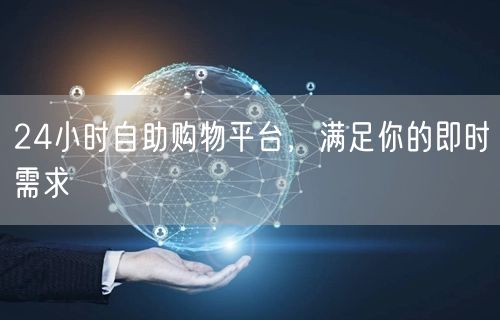 24小时自助购物平台，满足你的即时需求