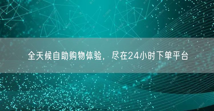 全天候自助购物体验，尽在24小时下单平台