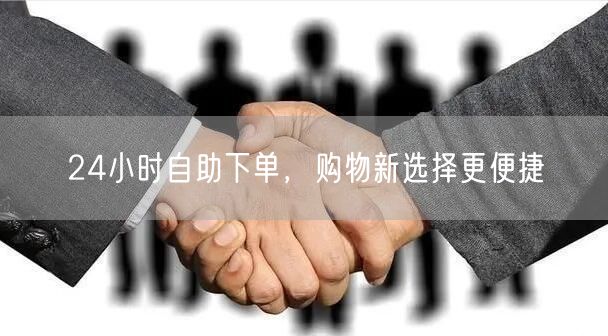 24小时自助下单，购物新选择更便捷
