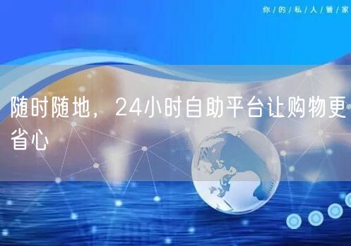 随时随地，24小时自助平台让购物更省心