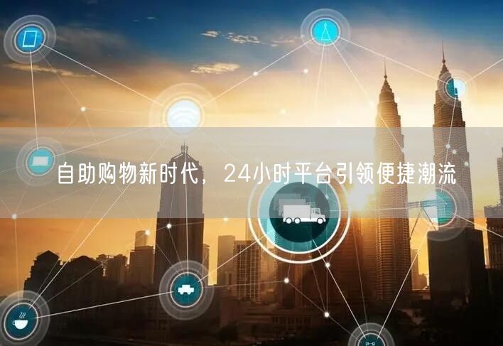 自助购物新时代，24小时平台引领便捷潮流