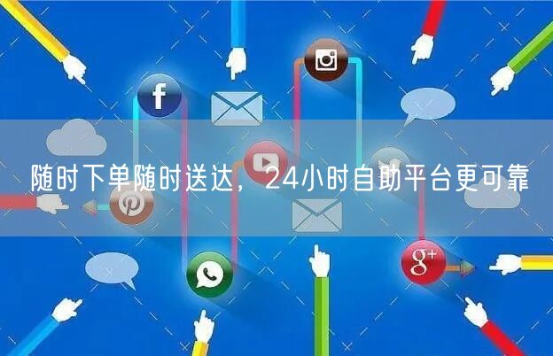 随时下单随时送达，24小时自助平台更可靠