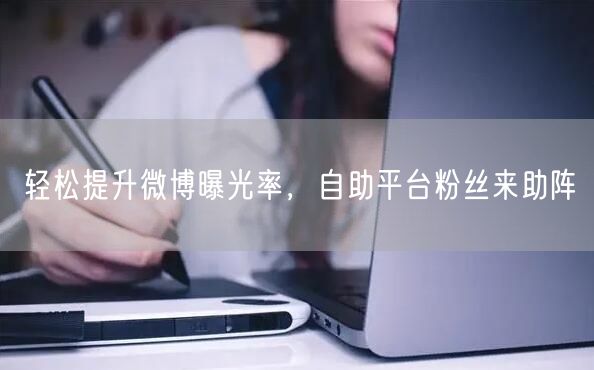 轻松提升微博曝光率，自助平台粉丝来助阵