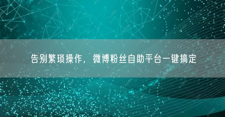 告别繁琐操作，微博粉丝自助平台一键搞定
