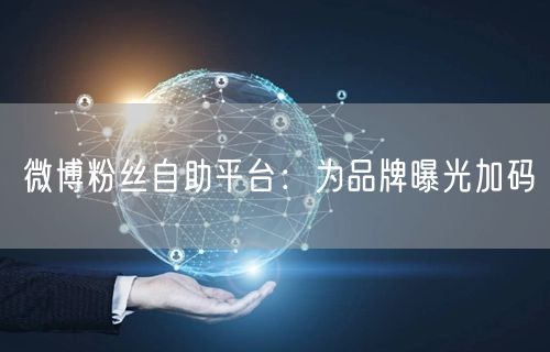 微博粉丝自助平台：为品牌曝光加码