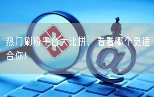 热门刷粉平台大比拼，看看哪个更适合你！