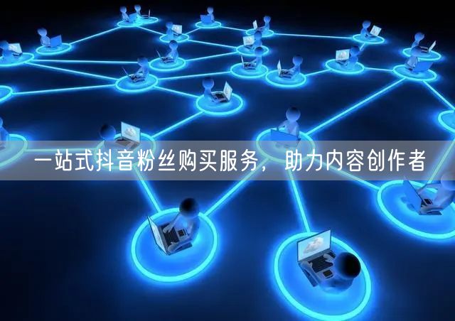 一站式抖音粉丝购买服务，助力内容创作者