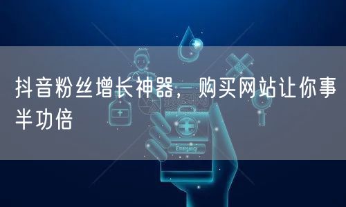 抖音粉丝增长神器，购买网站让你事半功倍