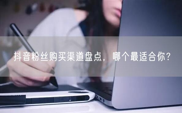 抖音粉丝购买渠道盘点，哪个最适合你？