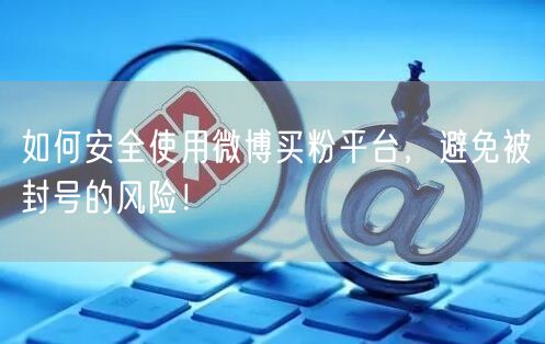 如何安全使用微博买粉平台，避免被封号的风险！