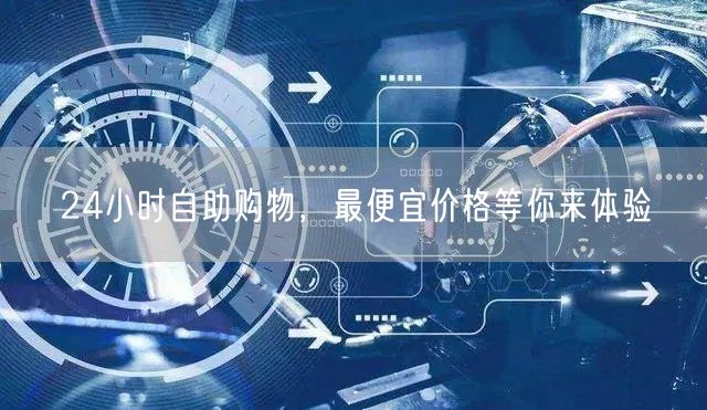 24小时自助购物，最便宜价格等你来体验