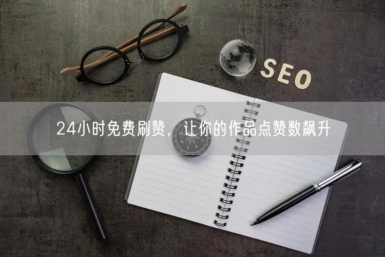24小时免费刷赞，让你的作品点赞数飙升
