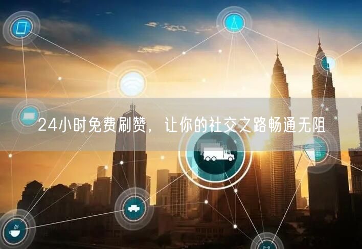 24小时免费刷赞，让你的社交之路畅通无阻