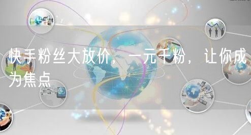快手粉丝大放价，一元千粉，让你成为焦点