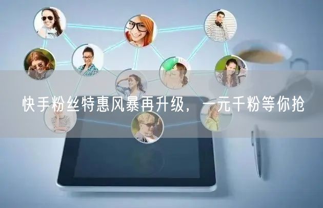 快手粉丝特惠风暴再升级，一元千粉等你抢