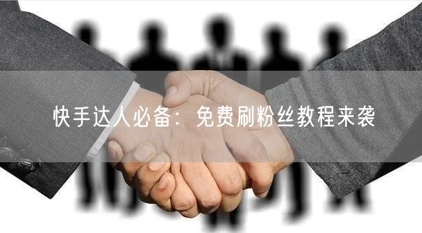快手达人必备：免费刷粉丝教程来袭