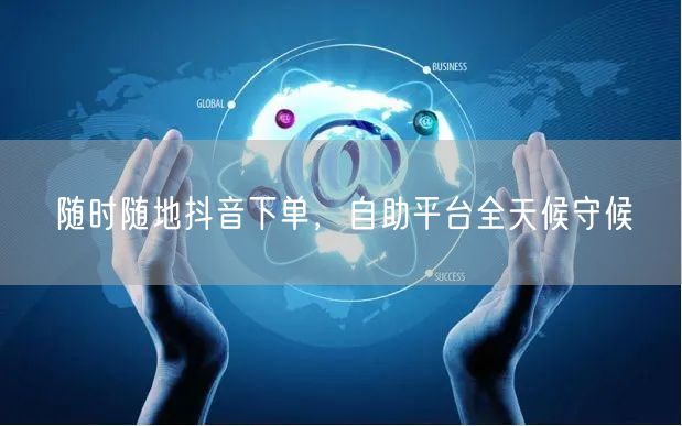 随时随地抖音下单，自助平台全天候守候