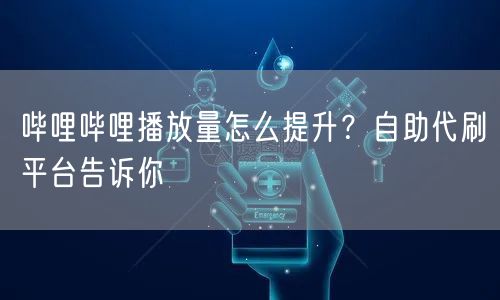 哔哩哔哩播放量怎么提升？自助代刷平台告诉你