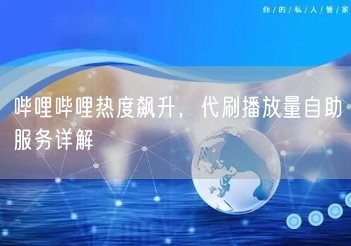 哔哩哔哩热度飙升，代刷播放量自助服务详解