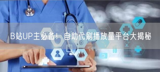 B站UP主必备！自助代刷播放量平台大揭秘