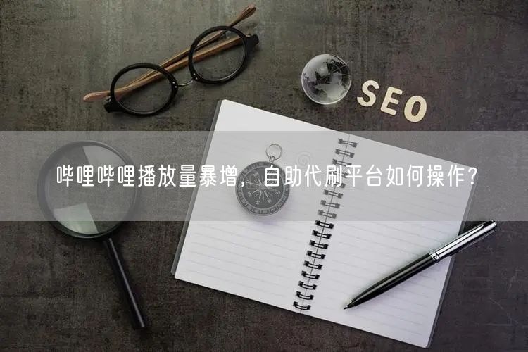 哔哩哔哩播放量暴增，自助代刷平台如何操作？