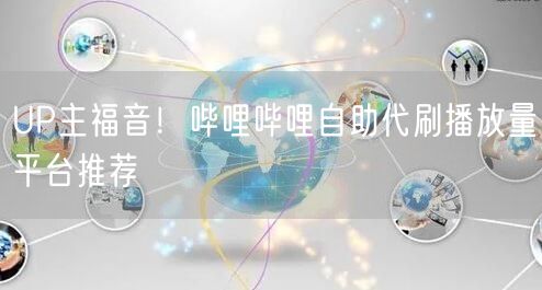 UP主福音！哔哩哔哩自助代刷播放量平台推荐