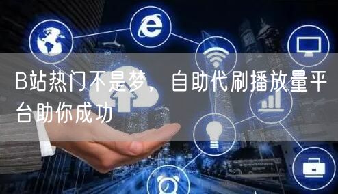 B站热门不是梦，自助代刷播放量平台助你成功
