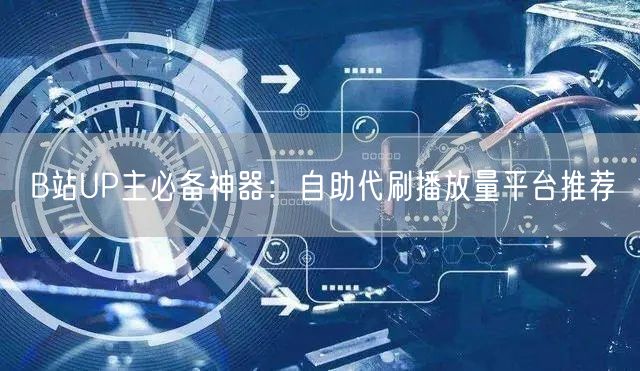 B站UP主必备神器：自助代刷播放量平台推荐