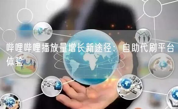 哔哩哔哩播放量增长新途径：自助代刷平台体验
