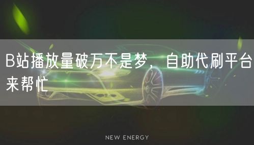 B站播放量破万不是梦，自助代刷平台来帮忙