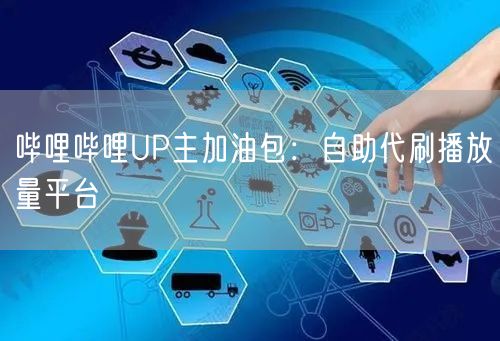 哔哩哔哩UP主加油包：自助代刷播放量平台