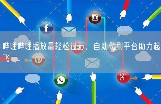 哔哩哔哩播放量轻松过万，自助代刷平台助力起飞