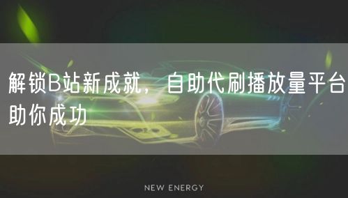 解锁B站新成就，自助代刷播放量平台助你成功