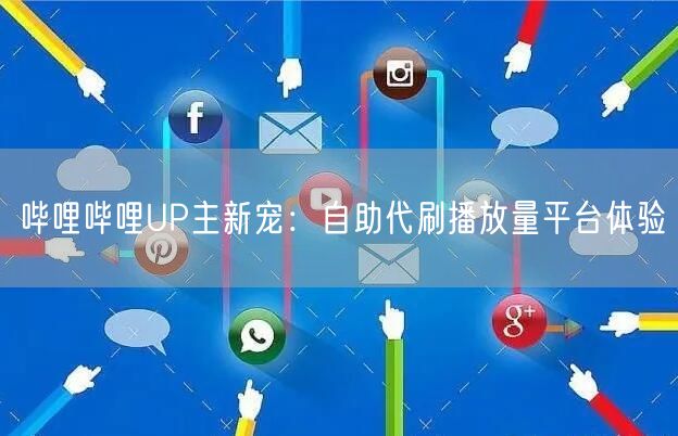 哔哩哔哩UP主新宠：自助代刷播放量平台体验