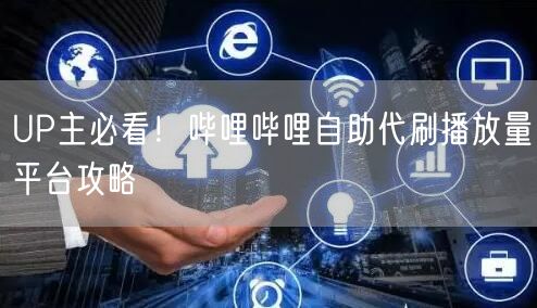 UP主必看！哔哩哔哩自助代刷播放量平台攻略