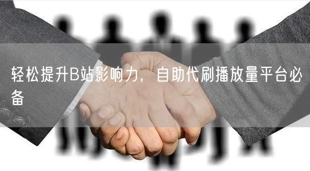 轻松提升B站影响力，自助代刷播放量平台必备