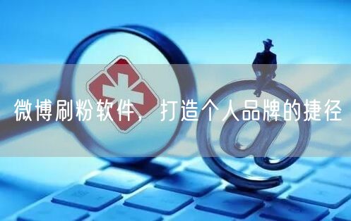 微博刷粉软件，打造个人品牌的捷径
