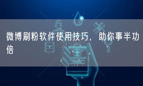 微博刷粉软件使用技巧，助你事半功倍