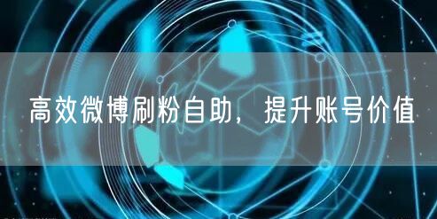 高效微博刷粉自助，提升账号价值