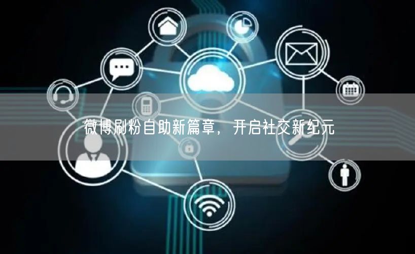微博刷粉自助新篇章，开启社交新纪元