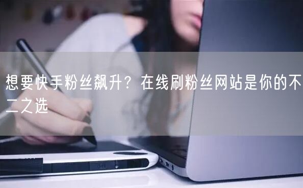 想要快手粉丝飙升？在线刷粉丝网站是你的不二之选