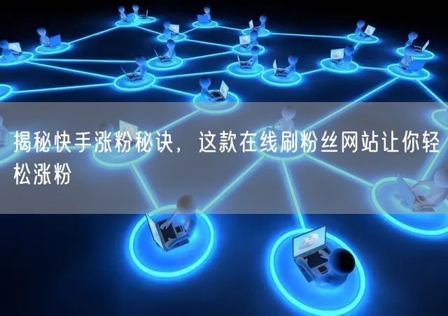 揭秘快手涨粉秘诀，这款在线刷粉丝网站让你轻松涨粉