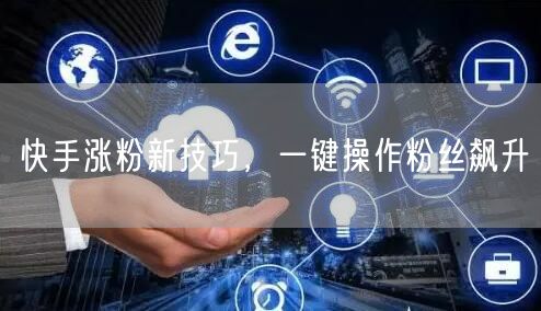 快手涨粉新技巧，一键操作粉丝飙升