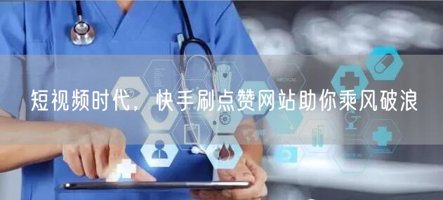 短视频时代，快手刷点赞网站助你乘风破浪