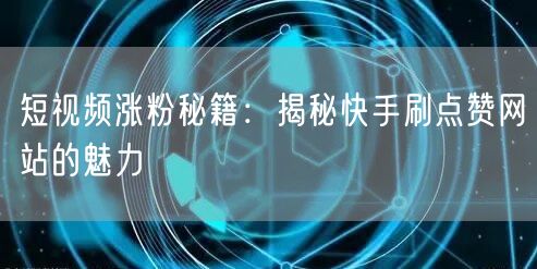 短视频涨粉秘籍：揭秘快手刷点赞网站的魅力