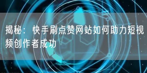 揭秘：快手刷点赞网站如何助力短视频创作者成功