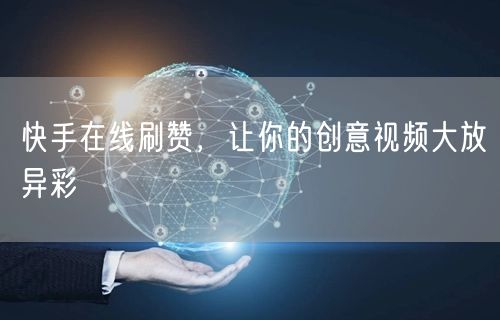 快手在线刷赞，让你的创意视频大放异彩