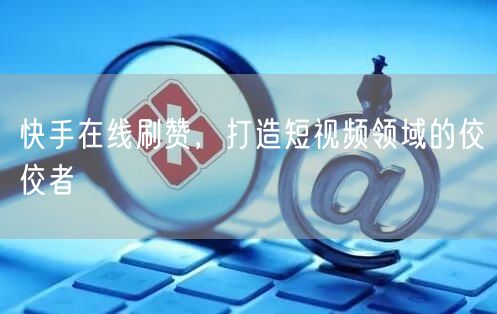 快手在线刷赞，打造短视频领域的佼佼者